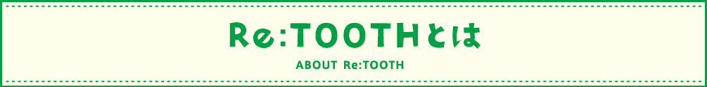 Re:TOOTHとは