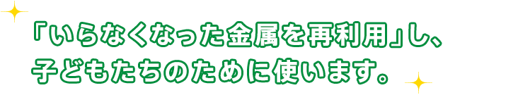 「いらなくなった金属を再利用」し、子どもたちのために使います。