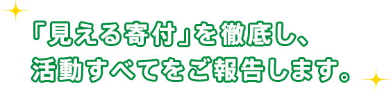 「見える寄付」を徹底し、活動すべてをご報告します。