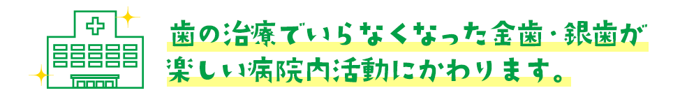 歯の治療でいらなくなった金歯・銀歯が楽しい病院内活動にかわります。